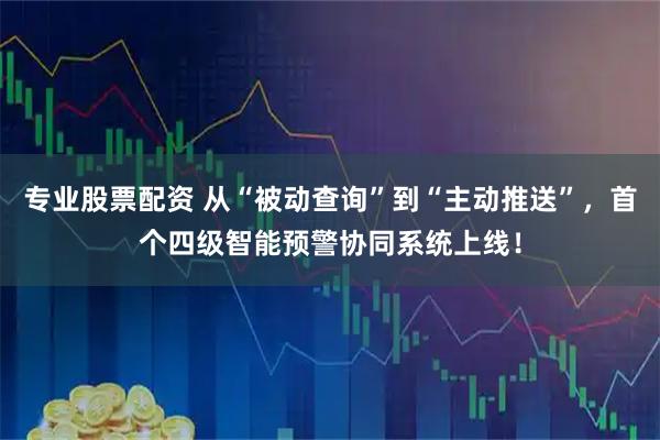 专业股票配资 从“被动查询”到“主动推送”，首个四级智能预警协同系统上线！