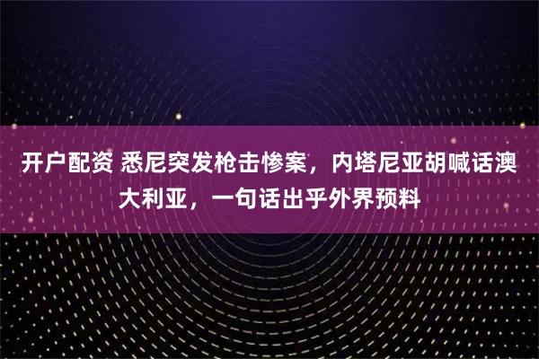 开户配资 悉尼突发枪击惨案，内塔尼亚胡喊话澳大利亚，一句话出乎外界预料