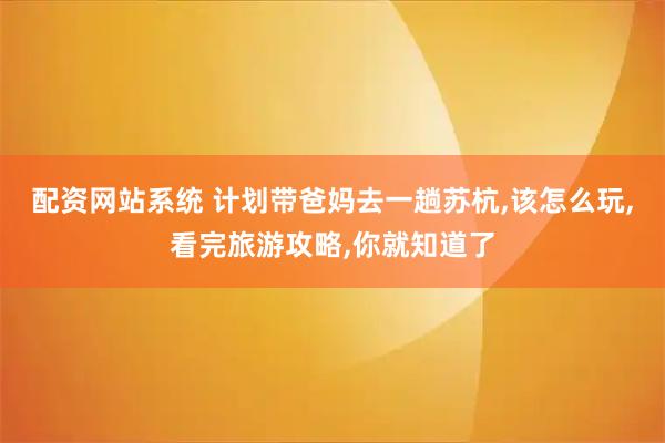 配资网站系统 计划带爸妈去一趟苏杭,该怎么玩,看完旅游攻略,你就知道了