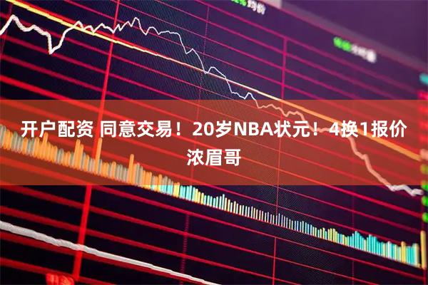 开户配资 同意交易！20岁NBA状元！4换1报价浓眉哥