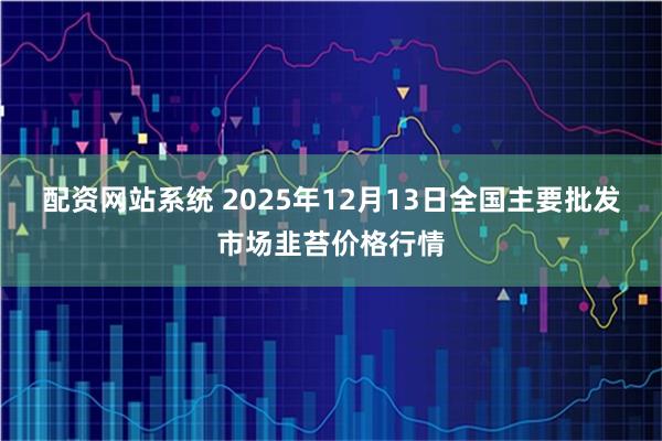 配资网站系统 2025年12月13日全国主要批发市场韭苔价格行情