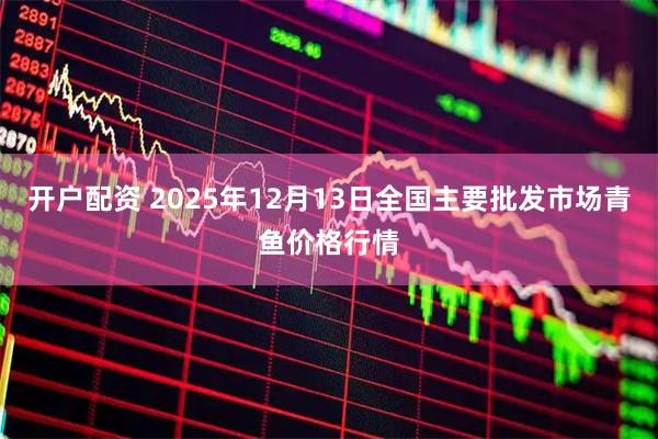 开户配资 2025年12月13日全国主要批发市场青鱼价格行情