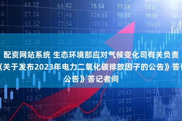 配资网站系统 生态环境部应对气候变化司有关负责人就《关于发布2023年电力二氧化碳排放因子的公告》答记者问