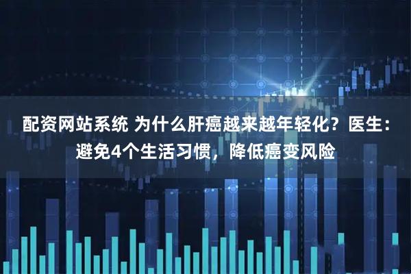 配资网站系统 为什么肝癌越来越年轻化？医生：避免4个生活习惯，降低癌变风险