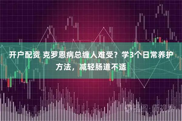 开户配资 克罗恩病总缠人难受？学3个日常养护方法，减轻肠道不适