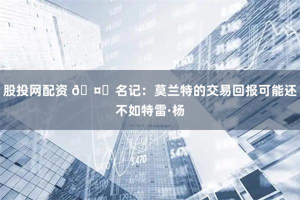 股投网配资 🤔名记：莫兰特的交易回报可能还不如特雷·杨