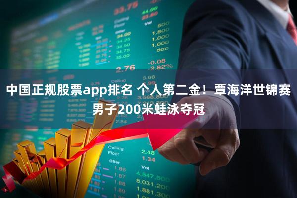中国正规股票app排名 个人第二金！覃海洋世锦赛男子200米蛙泳夺冠