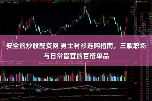 安全的炒股配资网 男士衬衫选购指南，三款职场与日常皆宜的百搭单品