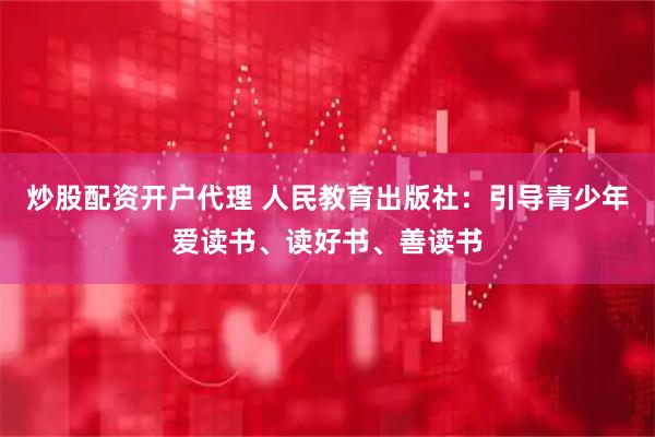 炒股配资开户代理 人民教育出版社：引导青少年爱读书、读好书、善读书