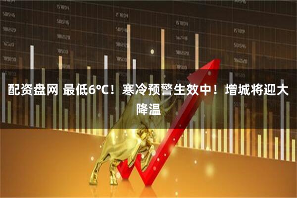配资盘网 最低6℃!寒冷预警生效中!增城将迎大降温