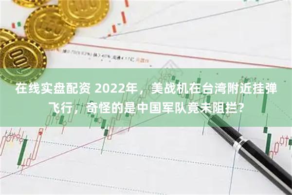 在线实盘配资 2022年，美战机在台湾附近挂弹飞行，奇怪的是中国军队竟未阻拦？