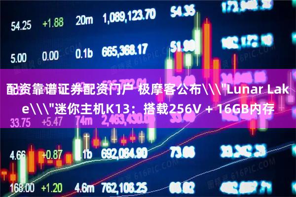 配资靠谱证券配资门户 极摩客公布\＂Lunar Lake\＂迷你主机K13：搭载256V + 16GB内存