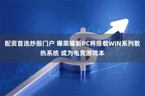 配资首选炒股门户 曝荣耀新PC将搭载WIN系列散热系统 或为电竞游戏本
