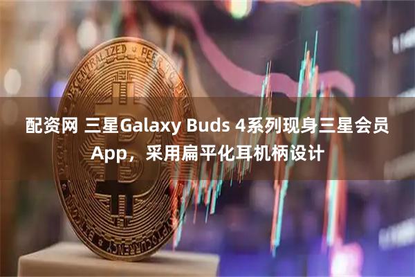 配资网 三星Galaxy Buds 4系列现身三星会员App，采用扁平化耳机柄设计