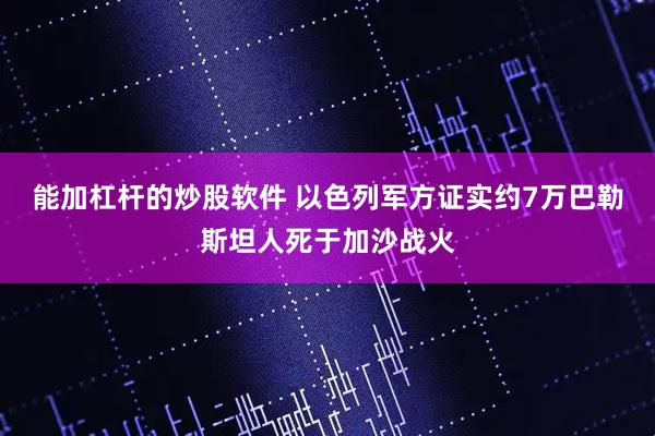 能加杠杆的炒股软件 以色列军方证实约7万巴勒斯坦人死于加沙战火