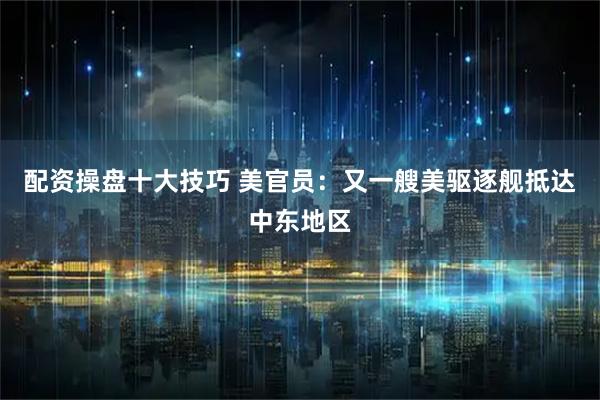 配资操盘十大技巧 美官员：又一艘美驱逐舰抵达中东地区