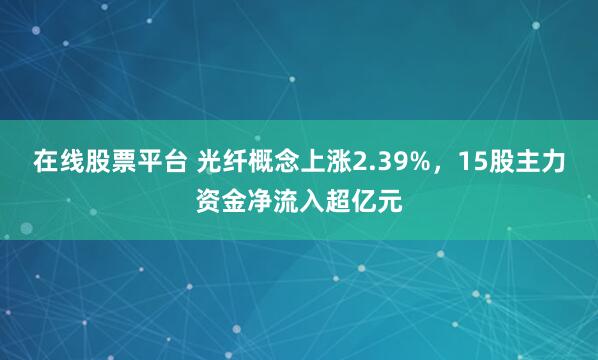 在线股票平台 光纤概念上涨2.39%，15股主力资金净流入超亿元