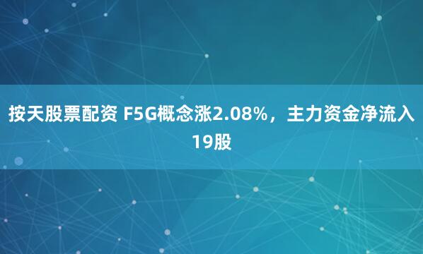 按天股票配资 F5G概念涨2.08%，主力资金净流入19股