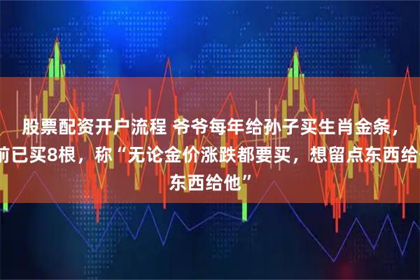 股票配资开户流程 爷爷每年给孙子买生肖金条，目前已买8根，称“无论金价涨跌都要买，想留点东西给他”