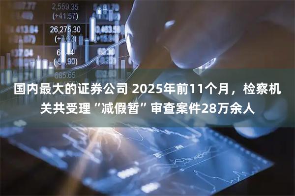 国内最大的证券公司 2025年前11个月，检察机关共受理“减假暂”审查案件28万余人
