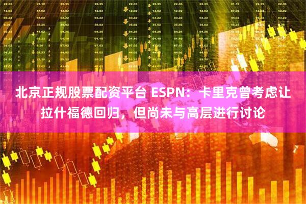 北京正规股票配资平台 ESPN：卡里克曾考虑让拉什福德回归，但尚未与高层进行讨论