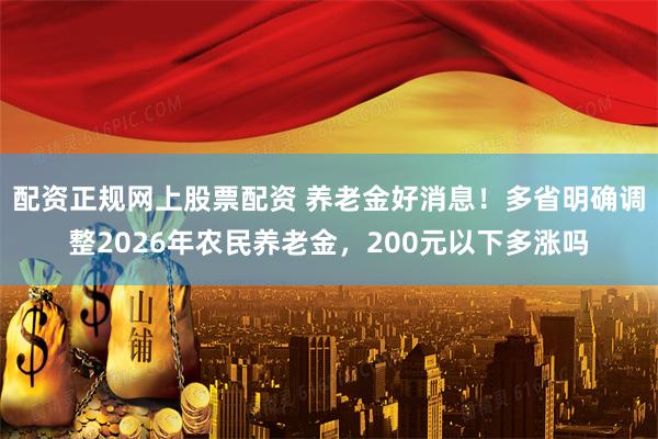 配资正规网上股票配资 养老金好消息！多省明确调整2026年农民养老金，200元以下多涨吗