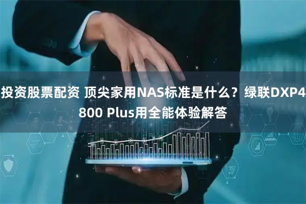 投资股票配资 顶尖家用NAS标准是什么？绿联DXP4800 Plus用全能体验解答
