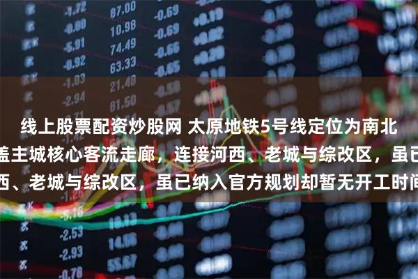 线上股票配资炒股网 太原地铁5号线定位为南北向远期加密骨干线，覆盖主城核心客流走廊，连接河西、老城与综改区，虽已纳入官方规划却暂无开工时间表