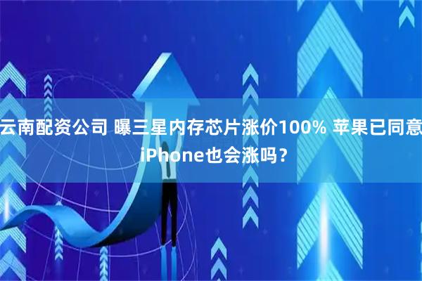 云南配资公司 曝三星内存芯片涨价100% 苹果已同意 iPhone也会涨吗？