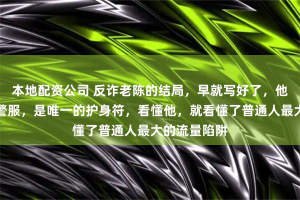 本地配资公司 反诈老陈的结局，早就写好了，他脱下的不是警服，是唯一的护身符，看懂他，就看懂了普通人最大的流量陷阱