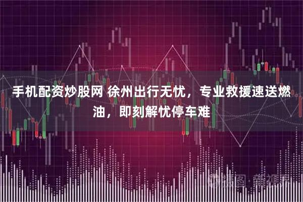 手机配资炒股网 徐州出行无忧，专业救援速送燃油，即刻解忧停车难