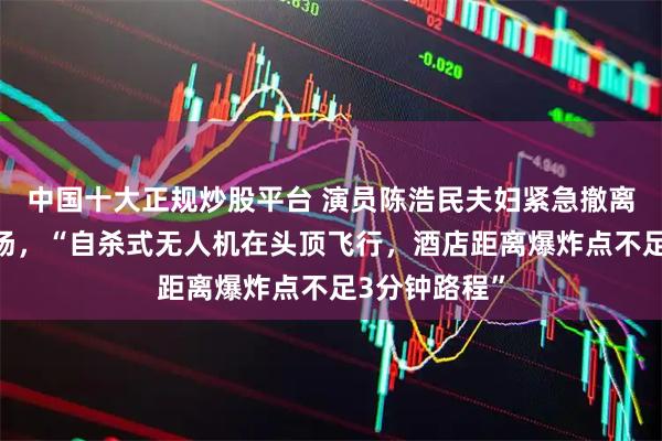 中国十大正规炒股平台 演员陈浩民夫妇紧急撤离赶往迪拜机场，“自杀式无人机在头顶飞行，酒店距离爆炸点不足3分钟路程”