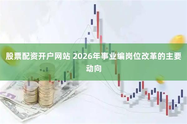股票配资开户网站 2026年事业编岗位改革的主要动向