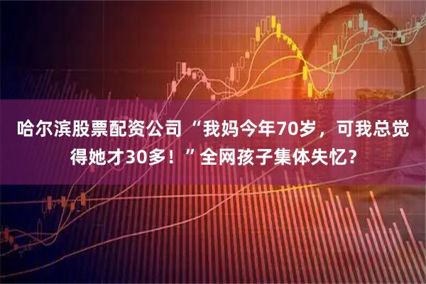 哈尔滨股票配资公司 “我妈今年70岁，可我总觉得她才30多！”全网孩子集体失忆？