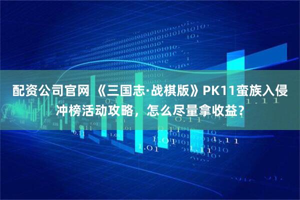 配资公司官网 《三国志·战棋版》PK11蛮族入侵冲榜活动攻略，怎么尽量拿收益？