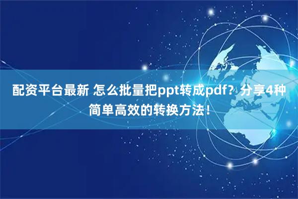配资平台最新 怎么批量把ppt转成pdf？分享4种简单高效的转换方法！