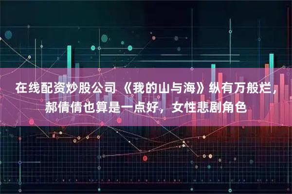 在线配资炒股公司 《我的山与海》纵有万般烂，郝倩倩也算是一点好，女性悲剧角色