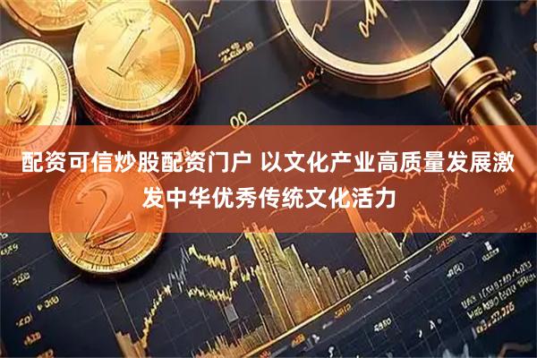 配资可信炒股配资门户 以文化产业高质量发展激发中华优秀传统文化活力
