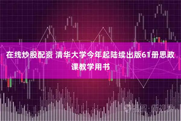在线炒股配资 清华大学今年起陆续出版61册思政课教学用书