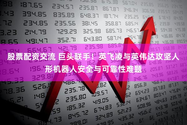 股票配资交流 巨头联手！英飞凌与英伟达攻坚人形机器人安全与可靠性难题