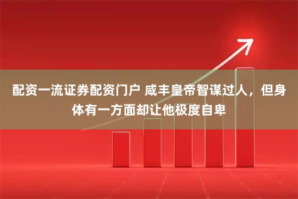 配资一流证券配资门户 咸丰皇帝智谋过人，但身体有一方面却让他极度自卑