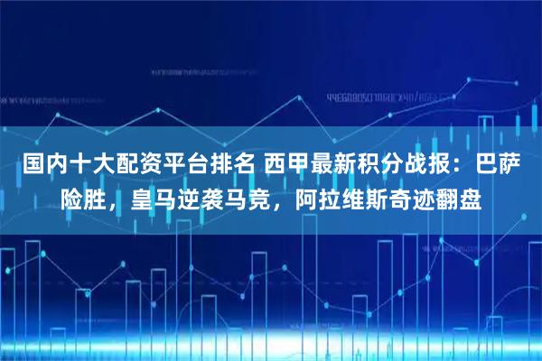 国内十大配资平台排名 西甲最新积分战报：巴萨险胜，皇马逆袭马竞，阿拉维斯奇迹翻盘