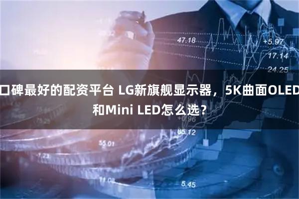 口碑最好的配资平台 LG新旗舰显示器，5K曲面OLED和Mini LED怎么选？