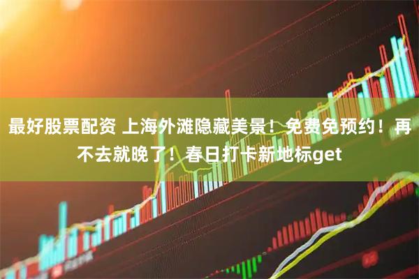最好股票配资 上海外滩隐藏美景！免费免预约！再不去就晚了！春日打卡新地标get