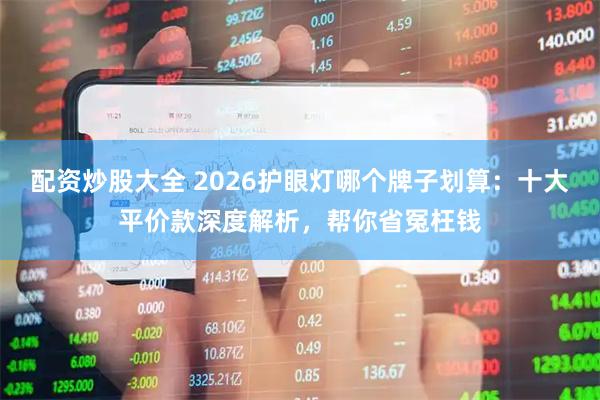 配资炒股大全 2026护眼灯哪个牌子划算：十大平价款深度解析，帮你省冤枉钱